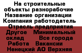 На строительные объекты разнорабочие › Название организации ­ Компания-работодатель › Отрасль предприятия ­ Другое › Минимальный оклад ­ 1 - Все города Работа » Вакансии   . Ненецкий АО,Верхняя Мгла д.